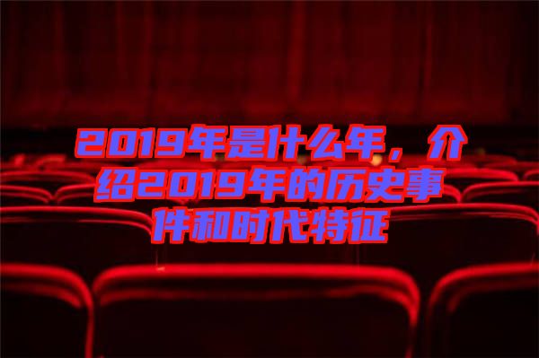 2019年是什么年，介紹2019年的歷史事件和時(shí)代特征