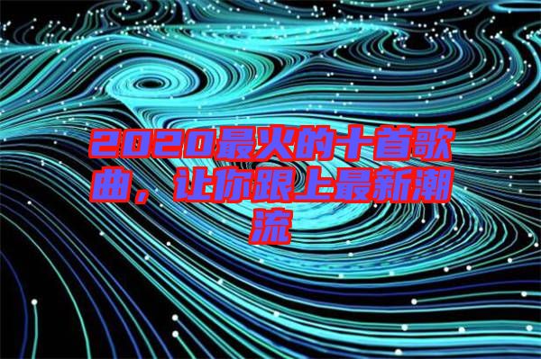 2020最火的十首歌曲，讓你跟上最新潮流