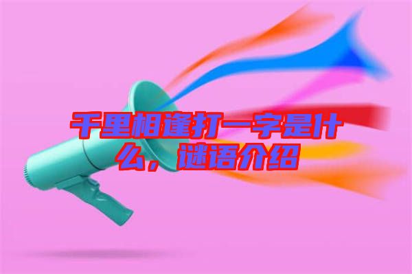 千里相逢打一字是什么，謎語介紹