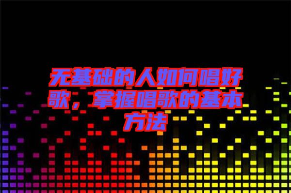 無基礎(chǔ)的人如何唱好歌，掌握唱歌的基本方法
