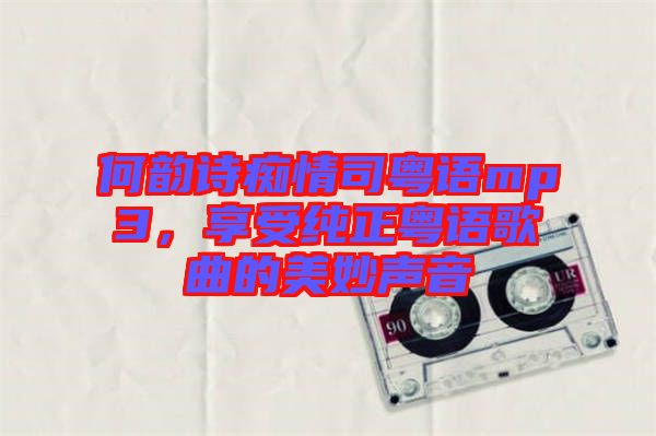何韻詩癡情司粵語mp3，享受純正粵語歌曲的美妙聲音