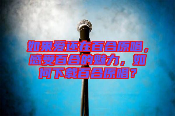 如果愛(ài)還在百合原唱，感受百合的魅力，如何下載百合原唱？