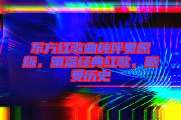 東方紅歌曲純伴奏原版，重溫經(jīng)典紅歌，感受歷史