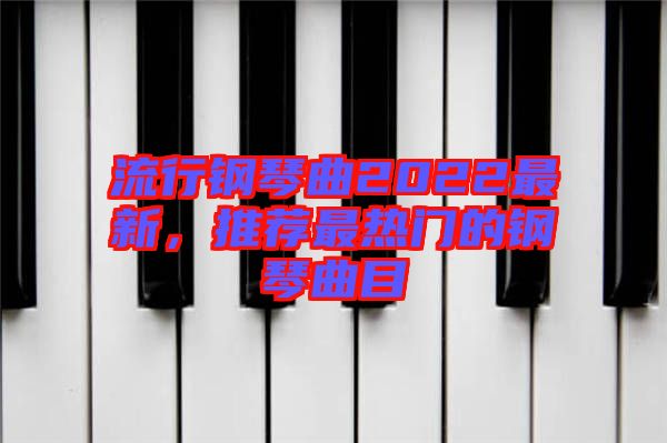 流行鋼琴曲2022最新，推薦最熱門的鋼琴曲目