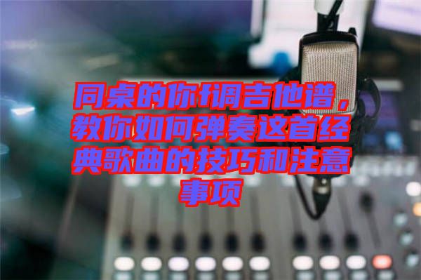 同桌的你f調(diào)吉他譜，教你如何彈奏這首經(jīng)典歌曲的技巧和注意事項(xiàng)