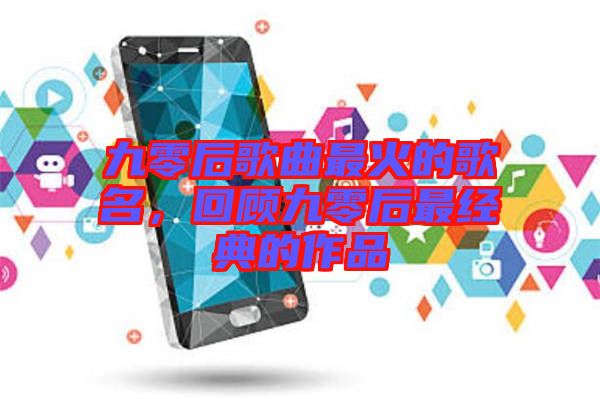 九零后歌曲最火的歌名，回顧九零后最經(jīng)典的作品