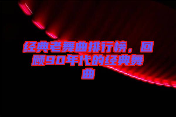 經(jīng)典老舞曲排行榜，回顧90年代的經(jīng)典舞曲