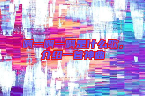 啊一啊一啊是什么歌，介紹一首神曲