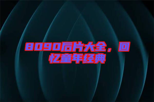 8090后片大全，回憶童年經(jīng)典