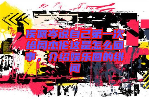 侯佩岑說(shuō)自己第一次給周杰倫這是怎么回事，介紹娛樂(lè)圈的緋聞