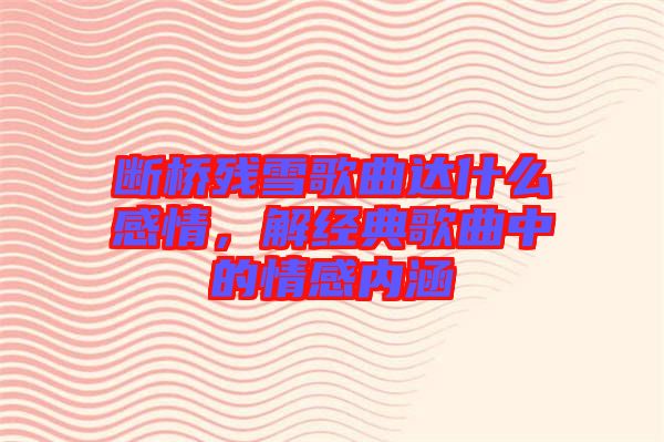 斷橋殘雪歌曲達什么感情，解經(jīng)典歌曲中的情感內(nèi)涵