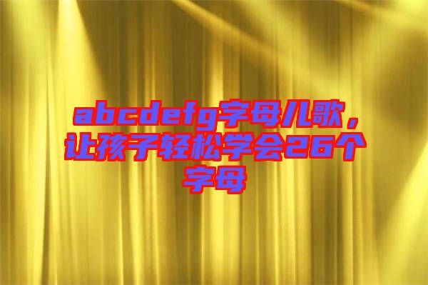 abcdefg字母兒歌，讓孩子輕松學(xué)會(huì)26個(gè)字母
