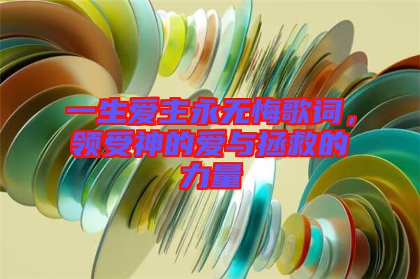 一生愛主永無悔歌詞，領(lǐng)受神的愛與拯救的力量