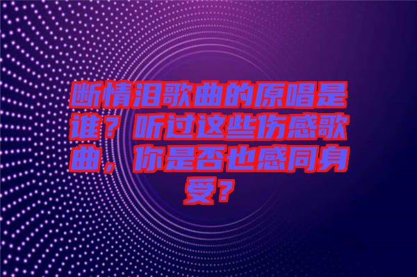 斷情淚歌曲的原唱是誰？聽過這些傷感歌曲，你是否也感同身受？