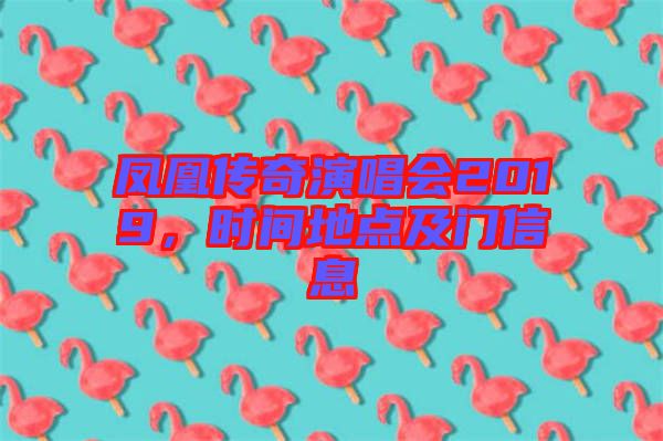 鳳凰傳奇演唱會(huì)2019，時(shí)間地點(diǎn)及門(mén)信息