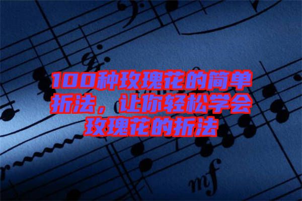 100種玫瑰花的簡單折法，讓你輕松學(xué)會(huì)玫瑰花的折法