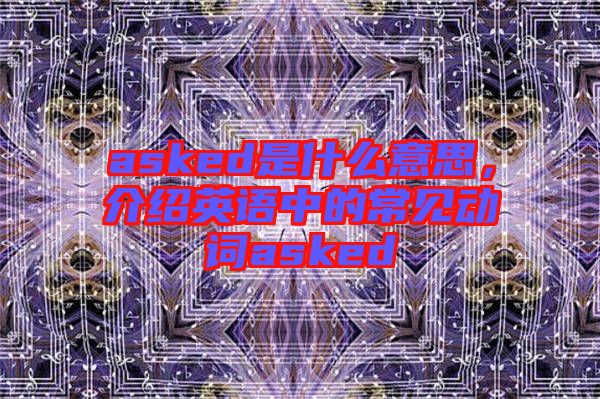 asked是什么意思，介紹英語中的常見動詞asked