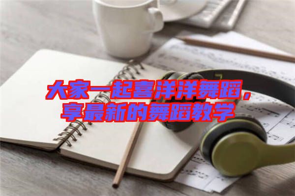 大家一起喜洋洋舞蹈，享最新的舞蹈教學(xué)