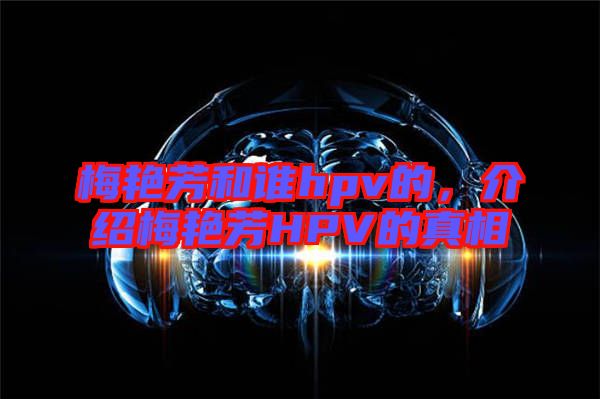 梅艷芳和誰hpv的，介紹梅艷芳HPV的真相