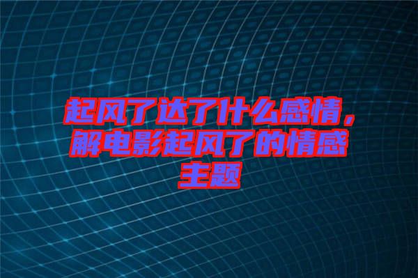 起風(fēng)了達了什么感情，解電影起風(fēng)了的情感主題