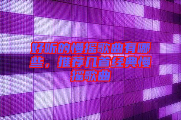 好聽(tīng)的慢搖歌曲有哪些，推薦幾首經(jīng)典慢搖歌曲