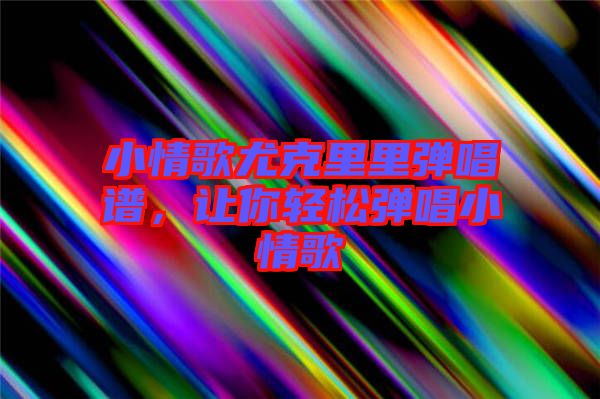 小情歌尤克里里彈唱譜，讓你輕松彈唱小情歌