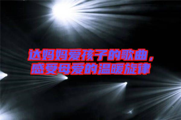 達(dá)媽媽愛孩子的歌曲，感受母愛的溫暖旋律
