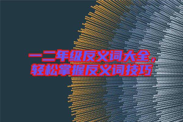 一二年級反義詞大全，輕松掌握反義詞技巧