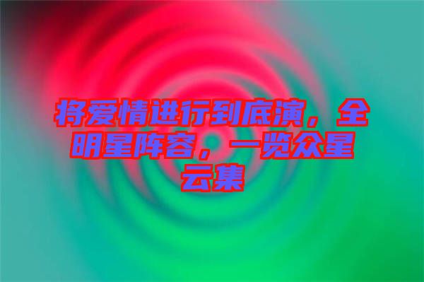 將愛情進行到底演，全明星陣容，一覽眾星云集