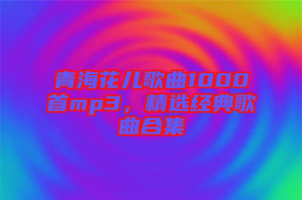 青海花兒歌曲1000首mp3，精選經(jīng)典歌曲合集