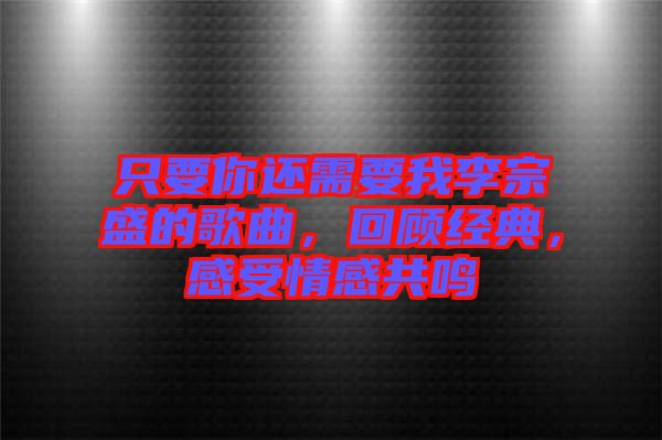 只要你還需要我李宗盛的歌曲，回顧經(jīng)典，感受情感共鳴