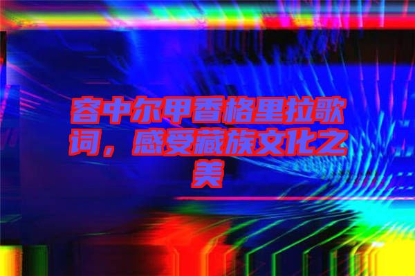 容中爾甲香格里拉歌詞，感受藏族文化之美