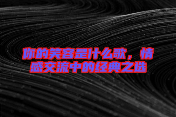 你的笑容是什么歌，情感交流中的經(jīng)典之選