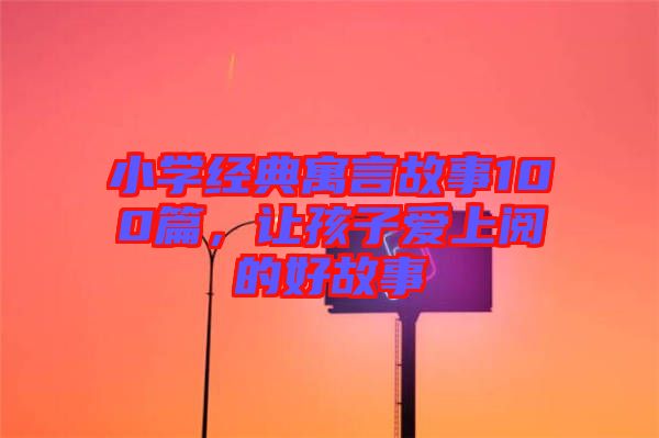 小學(xué)經(jīng)典寓言故事100篇，讓孩子愛上閱的好故事