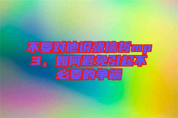 不要對(duì)他說(shuō)張信哲mp3，如何避免引起不必要的爭(zhēng)端