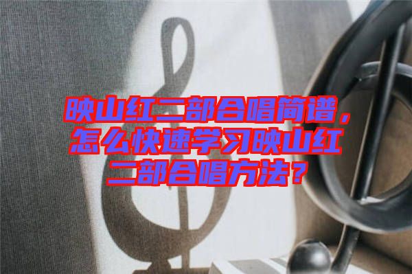 映山紅二部合唱簡譜，怎么快速學(xué)習(xí)映山紅二部合唱方法？