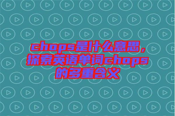 chops是什么意思，探索英語(yǔ)單詞chops的多重含義