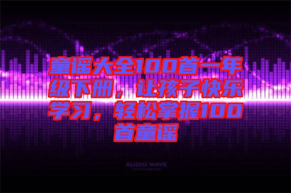 童謠大全100首一年級(jí)下冊(cè)，讓孩子快樂(lè)學(xué)習(xí)，輕松掌握100首童謠