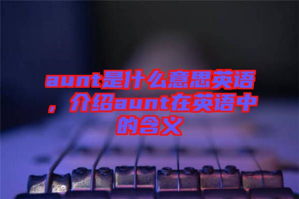 aunt是什么意思英語，介紹aunt在英語中的含義