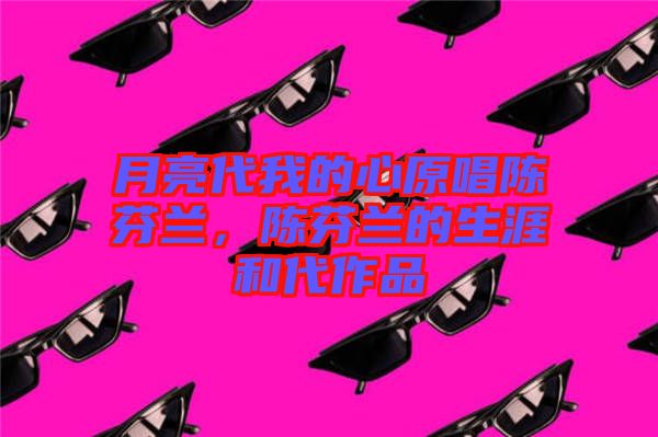 月亮代我的心原唱陳芬蘭，陳芬蘭的生涯和代作品