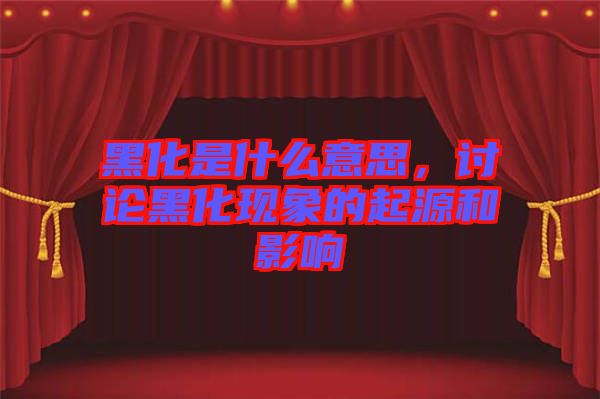 黑化是什么意思，討論黑化現(xiàn)象的起源和影響