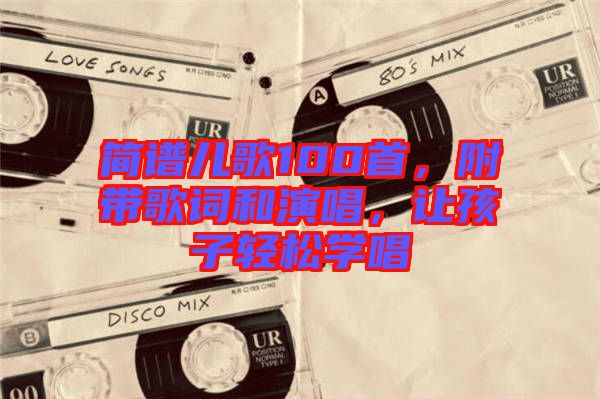 簡(jiǎn)譜兒歌100首，附帶歌詞和演唱，讓孩子輕松學(xué)唱