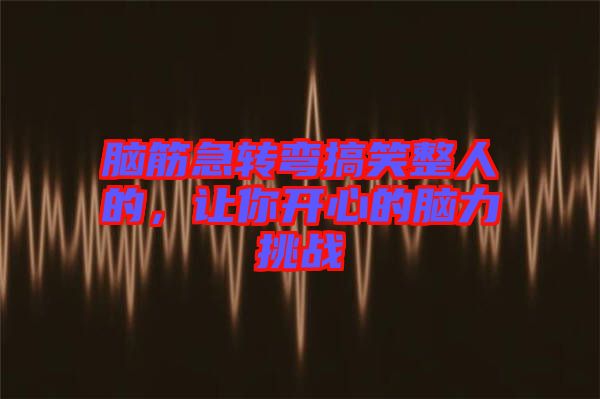 腦筋急轉(zhuǎn)彎搞笑整人的，讓你開心的腦力挑戰(zhàn)