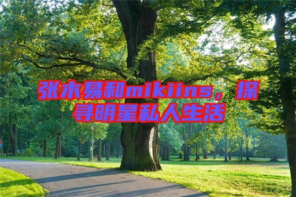 張木易和mikiins，探尋明星私人生活