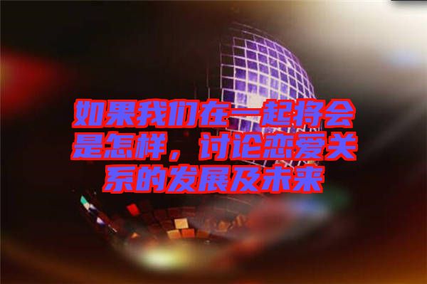 如果我們?cè)谝黄饘?huì)是怎樣，討論戀愛(ài)關(guān)系的發(fā)展及未來(lái)