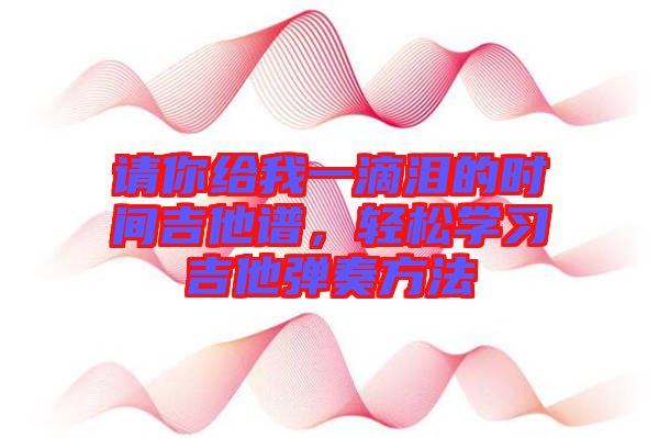 請(qǐng)你給我一滴淚的時(shí)間吉他譜，輕松學(xué)習(xí)吉他彈奏方法
