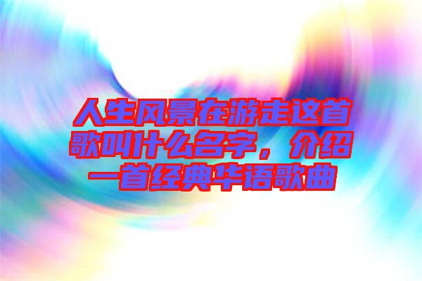 人生風(fēng)景在游走這首歌叫什么名字，介紹一首經(jīng)典華語歌曲