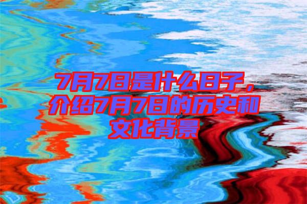 7月7日是什么日子，介紹7月7日的歷史和文化背景