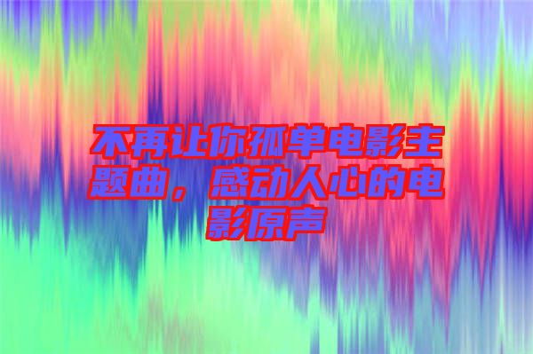 不再讓你孤單電影主題曲，感動(dòng)人心的電影原聲