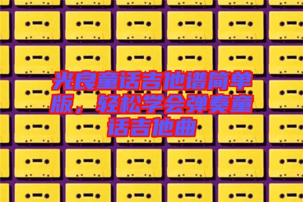 光良童話吉他譜簡(jiǎn)單版，輕松學(xué)會(huì)彈奏童話吉他曲